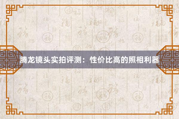 腾龙镜头实拍评测：性价比高的照相利器