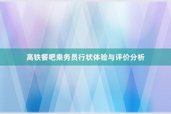 高铁餐吧乘务员行状体验与评价分析