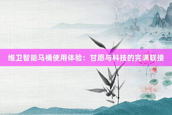 维卫智能马桶使用体验：甘愿与科技的完满联接